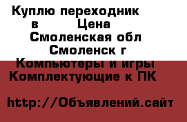 Куплю переходник hdmi  в  vga › Цена ­ 500 - Смоленская обл., Смоленск г. Компьютеры и игры » Комплектующие к ПК   